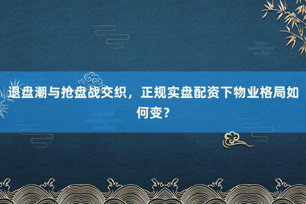 退盘潮与抢盘战交织，正规实盘配资下物业格局如何变？