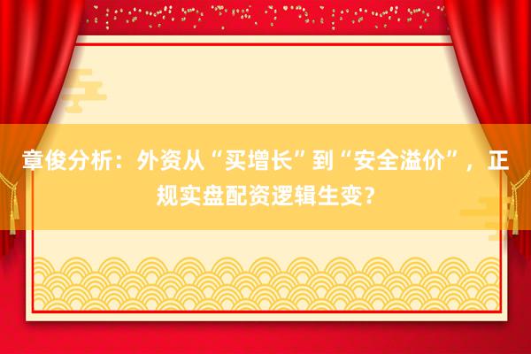 章俊分析：外资从“买增长”到“安全溢价”，正规实盘配资逻辑生变？