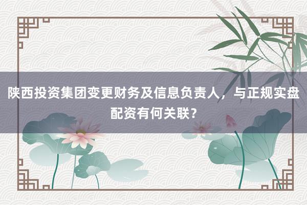 陕西投资集团变更财务及信息负责人，与正规实盘配资有何关联？