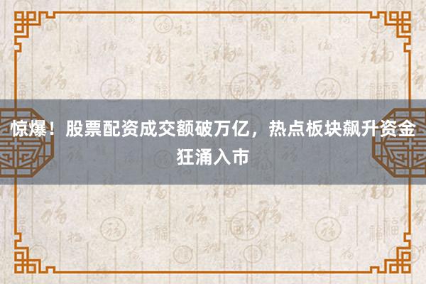 惊爆！股票配资成交额破万亿，热点板块飙升资金狂涌入市
