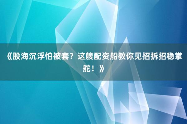 《股海沉浮怕被套？这艘配资船教你见招拆招稳掌舵！》