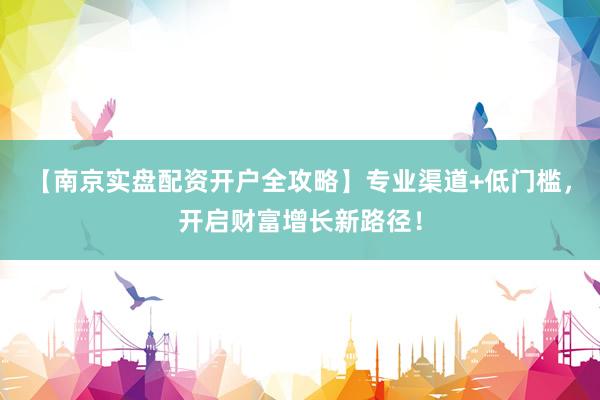 【南京实盘配资开户全攻略】专业渠道+低门槛，开启财富增长新路径！