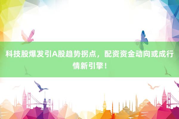 科技股爆发引A股趋势拐点，配资资金动向或成行情新引擎！
