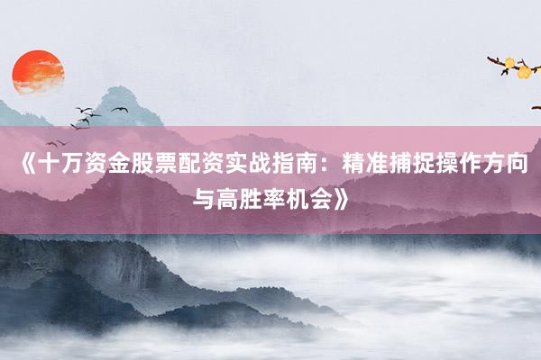 《十万资金股票配资实战指南：精准捕捉操作方向与高胜率机会》