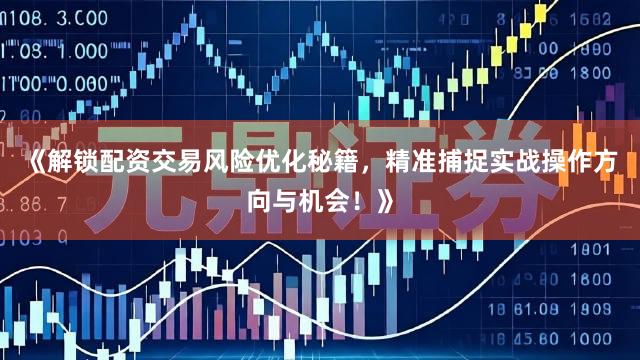 《解锁配资交易风险优化秘籍，精准捕捉实战操作方向与机会！》