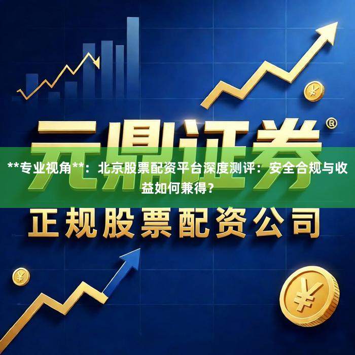 **专业视角**：北京股票配资平台深度测评：安全合规与收益如何兼得？