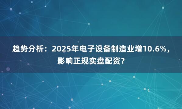 趋势分析：2025年电子设备制造业增10.6%，影响正规实盘配资？