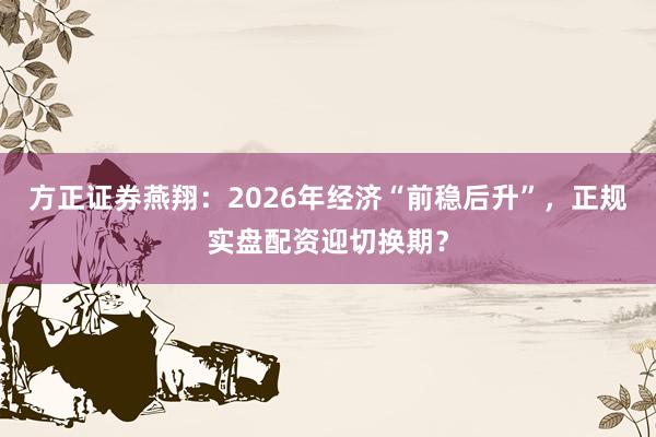 方正证券燕翔：2026年经济“前稳后升”，正规实盘配资迎切换期？