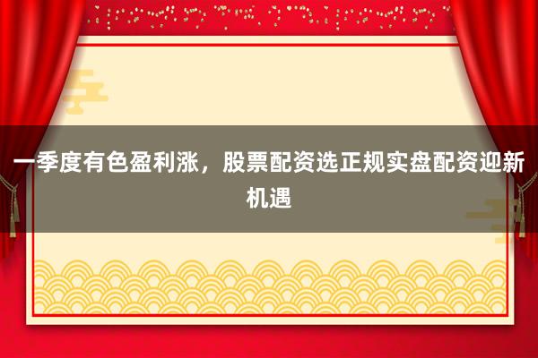 一季度有色盈利涨,股票配资选正规实盘配资迎新机遇