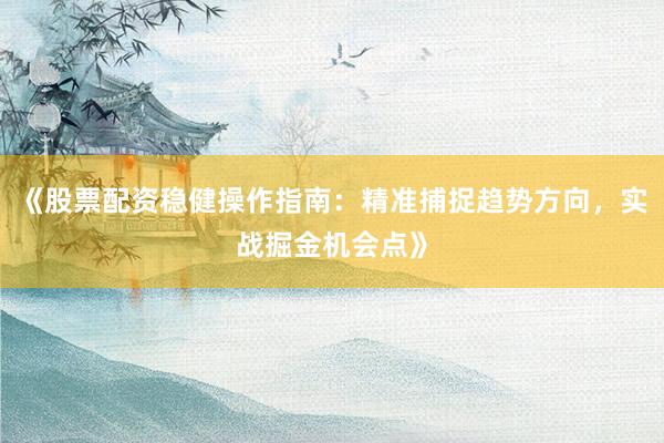 《股票配资稳健操作指南：精准捕捉趋势方向，实战掘金机会点》