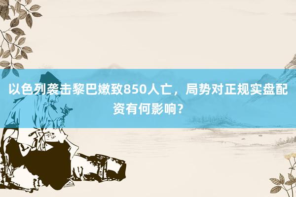 以色列袭击黎巴嫩致850人亡，局势对正规实盘配资有何影响？