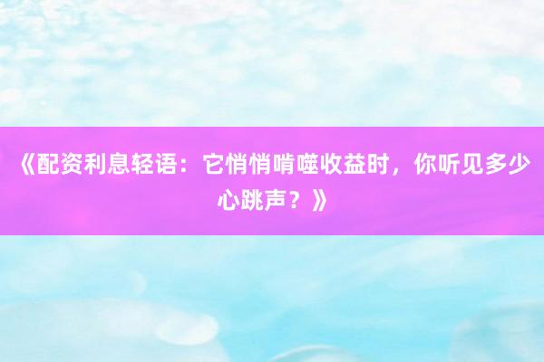 《配资利息轻语：它悄悄啃噬收益时，你听见多少心跳声？》
