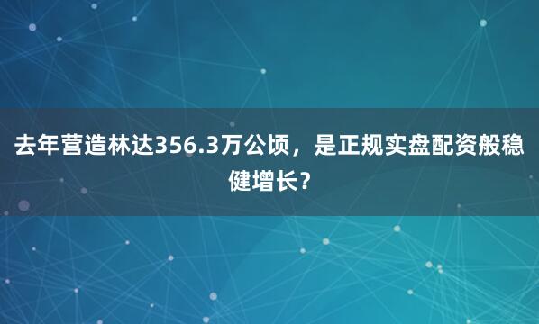 去年营造林达356.3万公顷，是正规实盘配资般稳健增长？