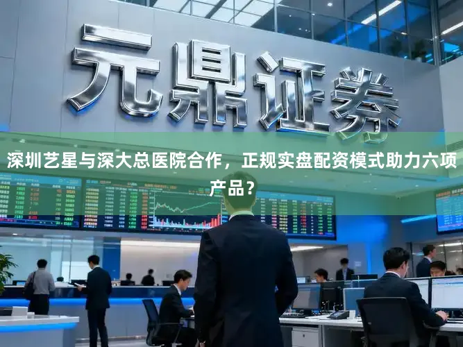 深圳艺星与深大总医院合作,正规实盘配资模式助力六项产品?