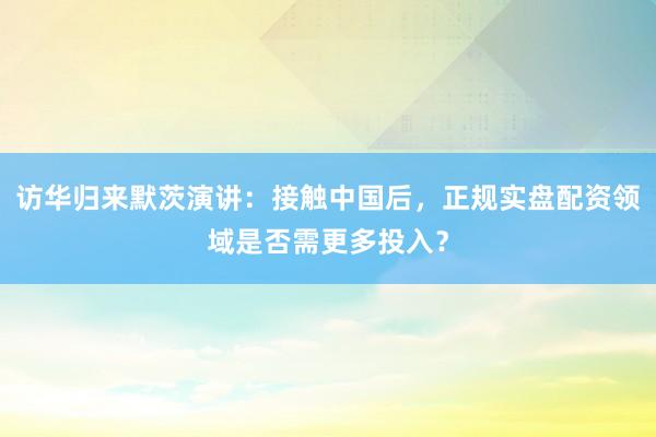访华归来默茨演讲：接触中国后，正规实盘配资领域是否需更多投入？