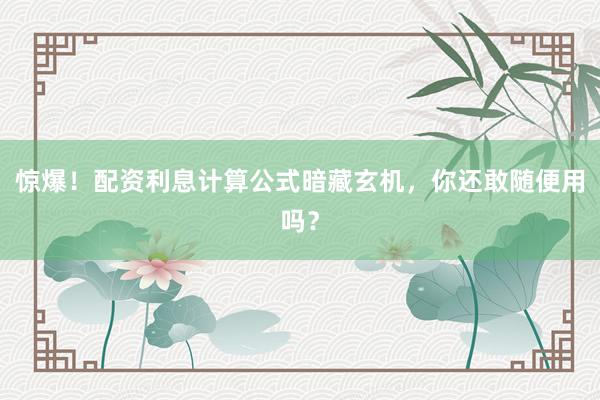 惊爆！配资利息计算公式暗藏玄机，你还敢随便用吗？