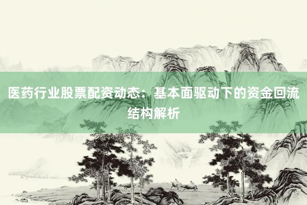 医药行业股票配资动态：基本面驱动下的资金回流结构解析