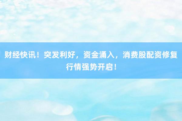 财经快讯！突发利好，资金涌入，消费股配资修复行情强势开启！