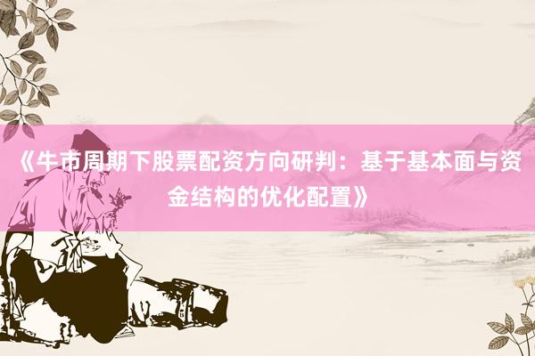 《牛市周期下股票配资方向研判:基于基本面与资金结构的优化配置》