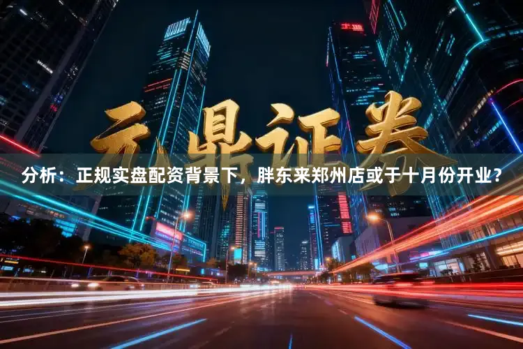 分析：正规实盘配资背景下，胖东来郑州店或于十月份开业？