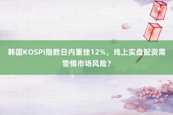 韩国KOSPI指数日内重挫12%，线上实盘配资需警惕市场风险？