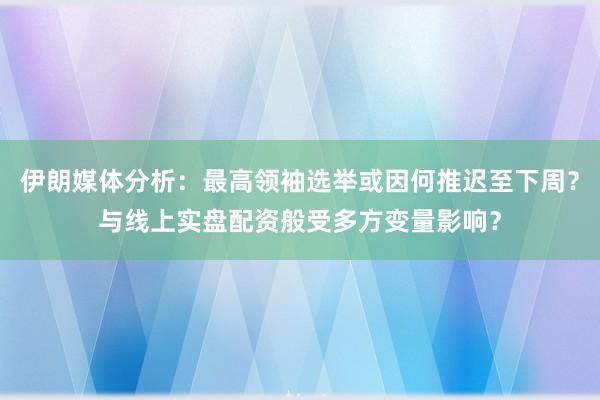 伊朗媒体分析：最高领袖选举或因何推迟至下周？与线上实盘配资般受多方变量影响？