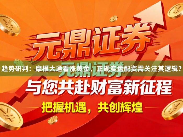趋势研判：摩根大通看涨黄金，正规实盘配资需关注其逻辑？