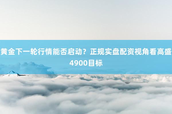 黄金下一轮行情能否启动？正规实盘配资视角看高盛4900目标