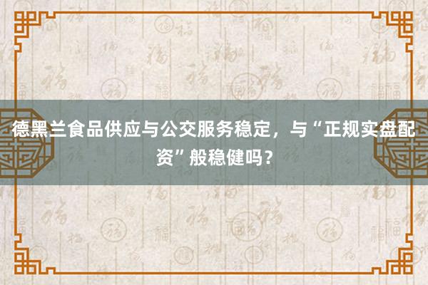 德黑兰食品供应与公交服务稳定，与“正规实盘配资”般稳健吗？