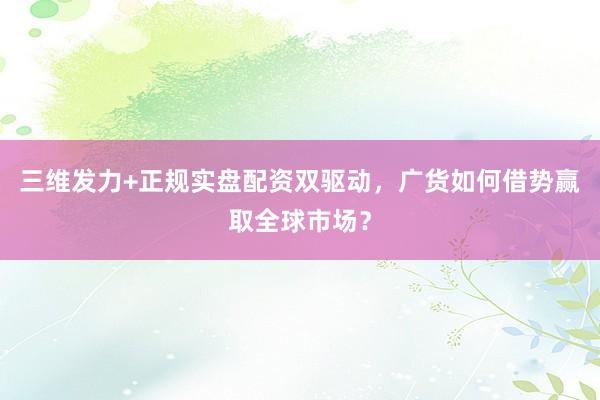 三维发力+正规实盘配资双驱动，广货如何借势赢取全球市场？