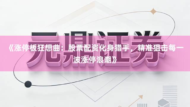 《涨停板狂想曲：股票配资化身猎手，精准狙击每一波涨停浪潮》