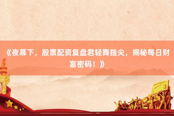 《夜幕下，股票配资复盘君轻舞指尖，揭秘每日财富密码！》