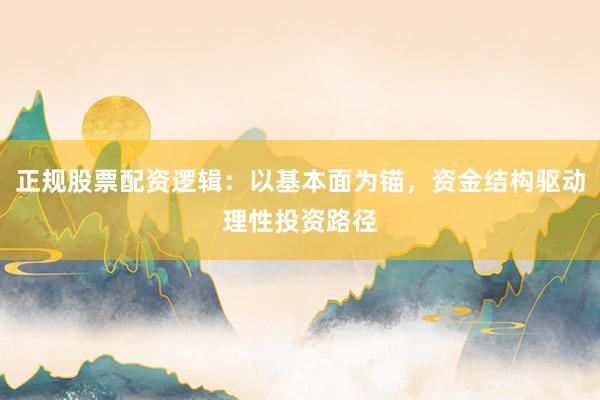 正规股票配资逻辑:以基本面为锚,资金结构驱动理性投资路径