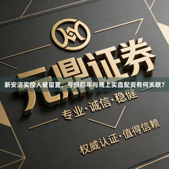 新安洁实控人被留置，亏损四年与线上实盘配资有何关联？