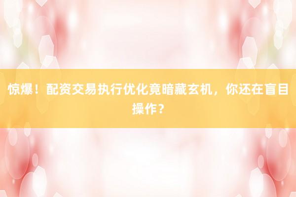 惊爆！配资交易执行优化竟暗藏玄机，你还在盲目操作？