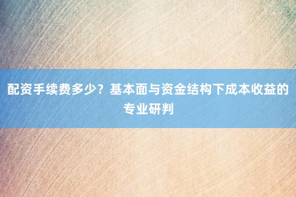 配资手续费多少？基本面与资金结构下成本收益的专业研判