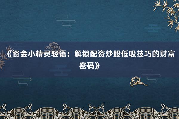 《资金小精灵轻语：解锁配资炒股低吸技巧的财富密码》