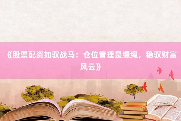 《股票配资如驭战马：仓位管理是缰绳，稳驭财富风云》