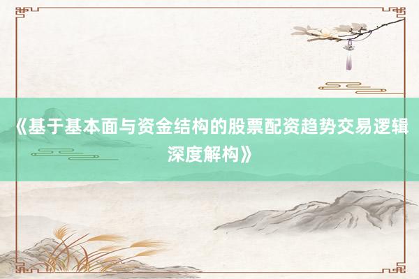 《基于基本面与资金结构的股票配资趋势交易逻辑深度解构》