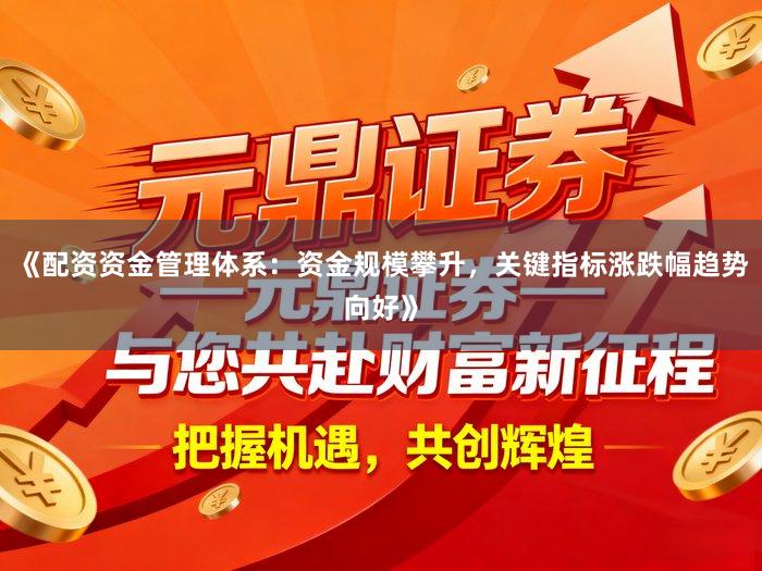 《配资资金管理体系：资金规模攀升，关键指标涨跌幅趋势向好》