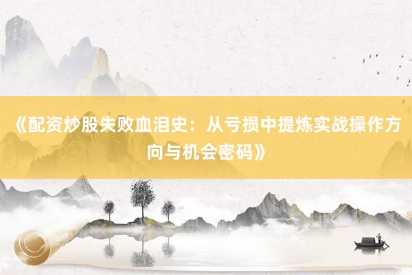 《配资炒股失败血泪史：从亏损中提炼实战操作方向与机会密码》