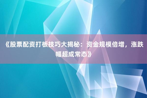 《股票配资打板技巧大揭秘：资金规模倍增，涨跌幅超成常态》