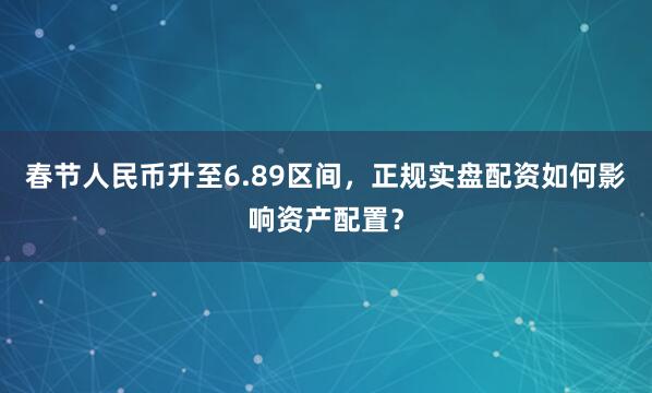 春节人民币升至6.89区间，正规实盘配资如何影响资产配置？