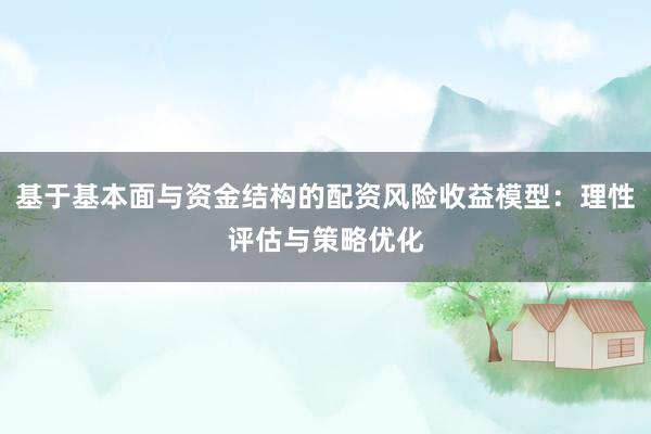 基于基本面与资金结构的配资风险收益模型：理性评估与策略优化