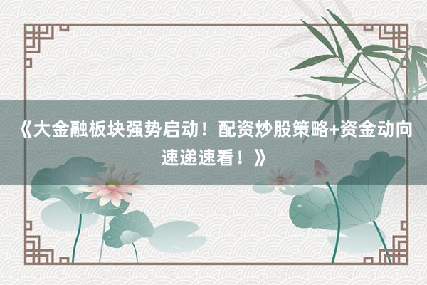 《大金融板块强势启动！配资炒股策略+资金动向速递速看！》