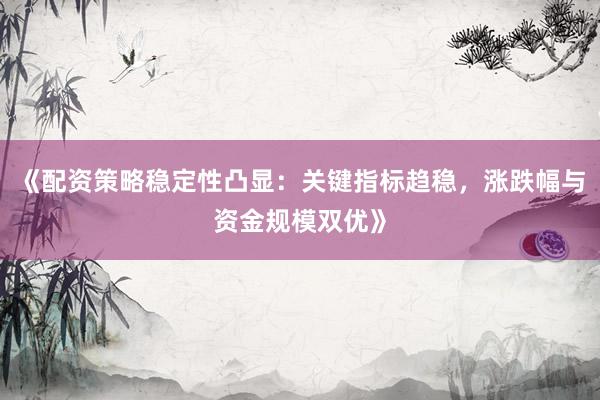 《配资策略稳定性凸显：关键指标趋稳，涨跌幅与资金规模双优》