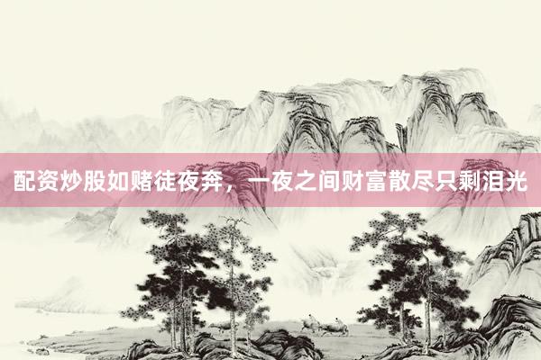 配资炒股如赌徒夜奔，一夜之间财富散尽只剩泪光