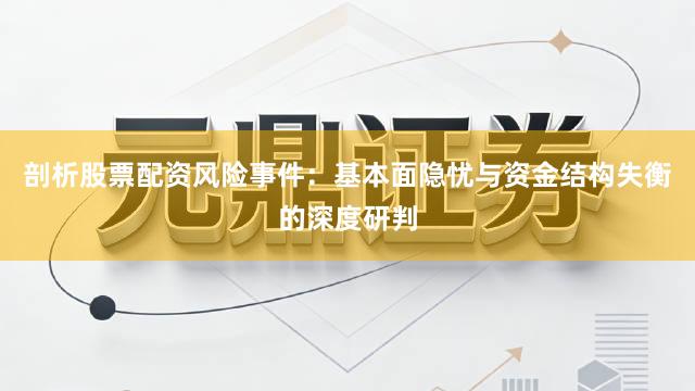 剖析股票配资风险事件：基本面隐忧与资金结构失衡的深度研判