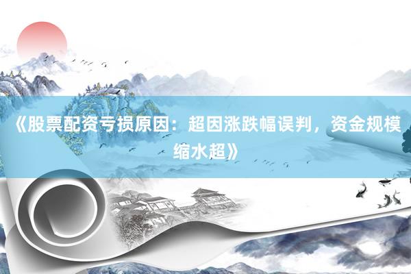 《股票配资亏损原因：超因涨跌幅误判，资金规模缩水超》