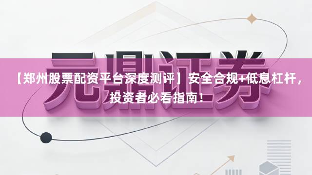【郑州股票配资平台深度测评】安全合规+低息杠杆，投资者必看指南！